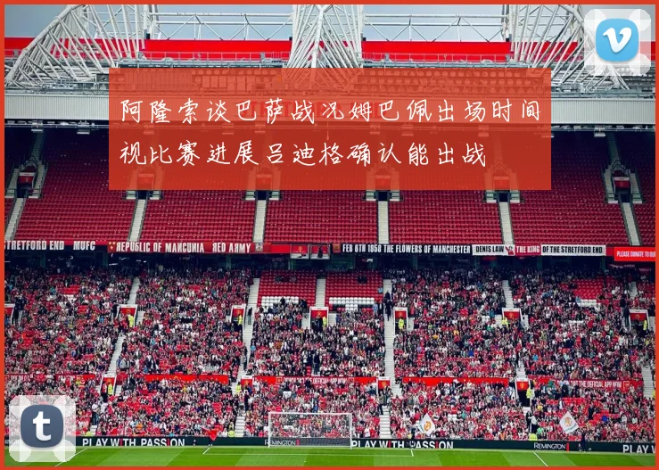 阿隆索谈巴萨战况姆巴佩出场时间视比赛进展吕迪格确认能出战