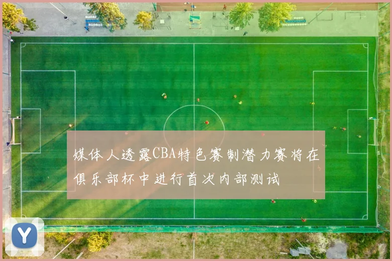 媒体人透露CBA特色赛制潜力赛将在俱乐部杯中进行首次内部测试