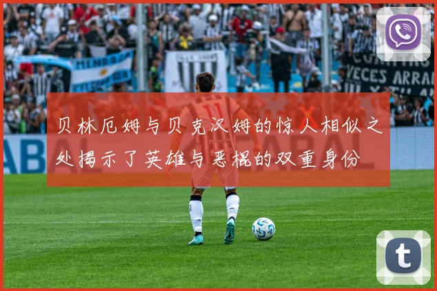 贝林厄姆与贝克汉姆的惊人相似之处揭示了英雄与恶棍的双重身份