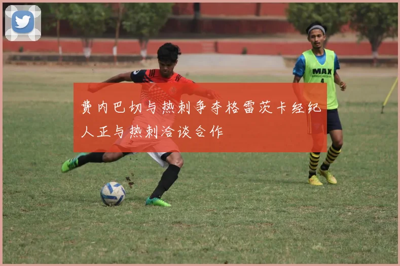 费内巴切与热刺争夺格雷茨卡经纪人正与热刺洽谈合作