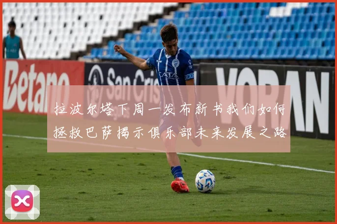 拉波尔塔下周一发布新书我们如何拯救巴萨揭示俱乐部未来发展之路