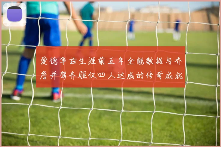 爱德华兹生涯前五年全能数据与乔詹并驾齐驱仅四人达成的传奇成就