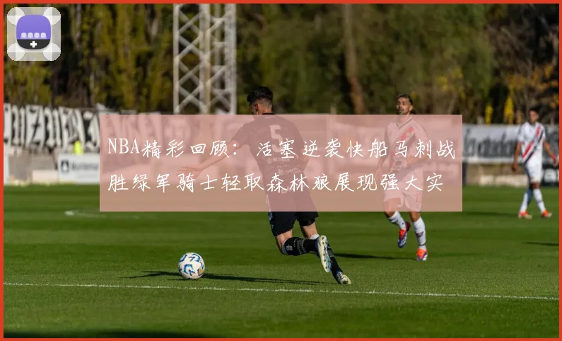 NBA精彩回顾：活塞逆袭快船马刺战胜绿军骑士轻取森林狼展现强大实力