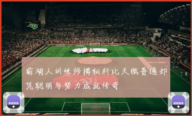 前湖人训练师揭秘科比天赋普通却凭聪明与努力成就传奇