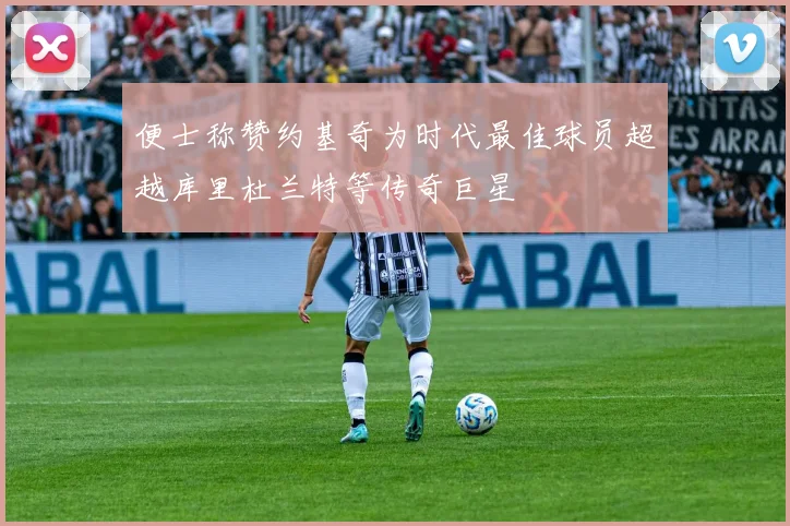 便士称赞约基奇为时代最佳球员超越库里杜兰特等传奇巨星