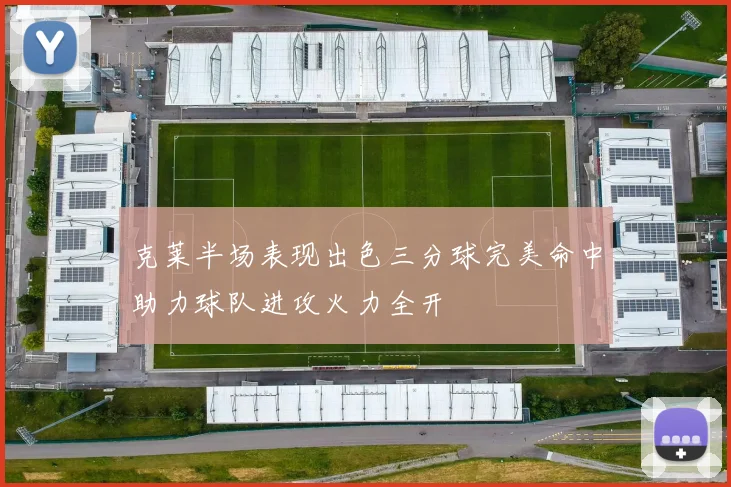 克莱半场表现出色三分球完美命中助力球队进攻火力全开