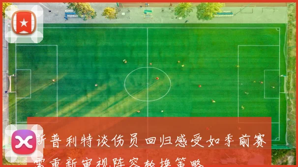 斯普利特谈伤员回归感受如季前赛需重新审视阵容轮换策略