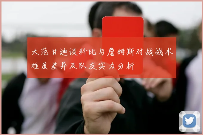 大范甘迪谈科比与詹姆斯对战战术难度差异及队友实力分析