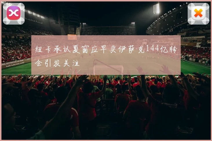 纽卡承认夏窗应早卖伊萨克144亿转会引发关注