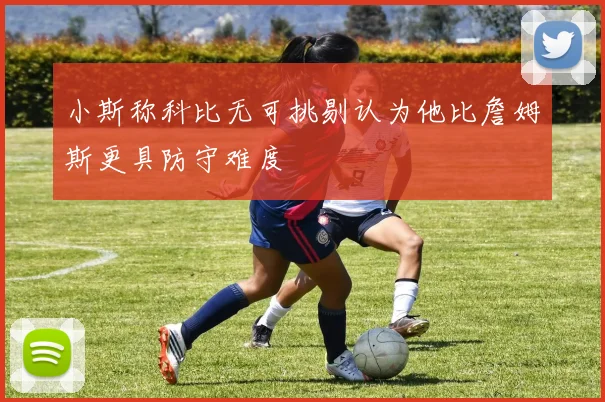 小斯称科比无可挑剔认为他比詹姆斯更具防守难度