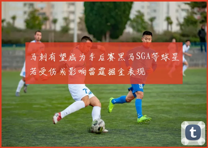 马刺有望成为季后赛黑马SGA等球星若受伤或影响雷霆掘金表现