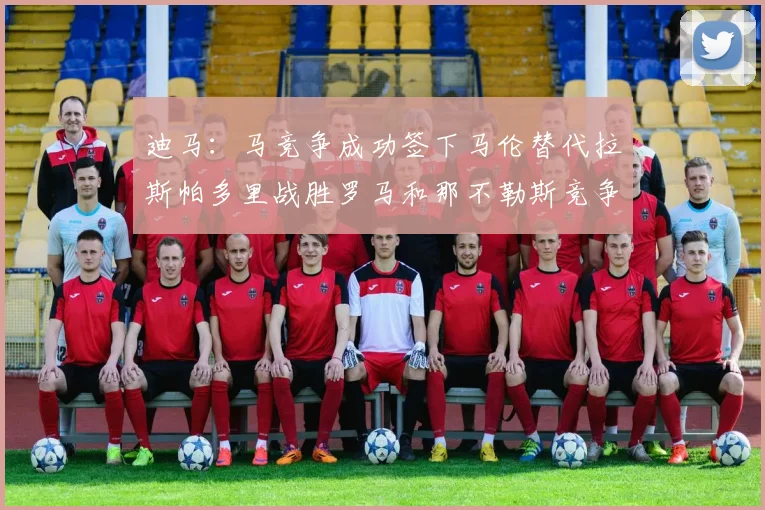 迪马：马竞争成功签下马伦替代拉斯帕多里战胜罗马和那不勒斯竞争