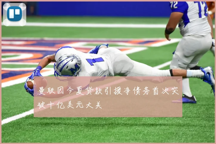 曼联因今夏贷款引援净债务首次突破十亿美元大关